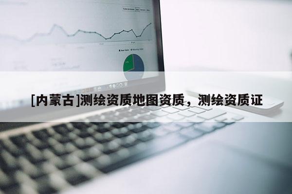 [内蒙古]测绘资质地图资质，测绘资质证