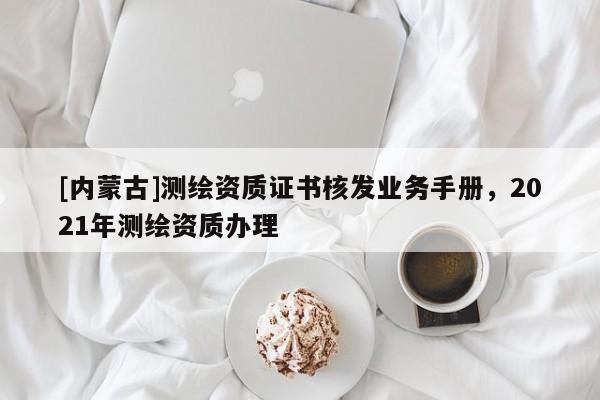 [内蒙古]测绘资质证书核发业务手册，2021年测绘资质办理