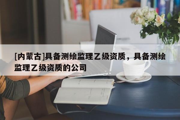 [内蒙古]具备测绘监理乙级资质，具备测绘监理乙级资质的公司