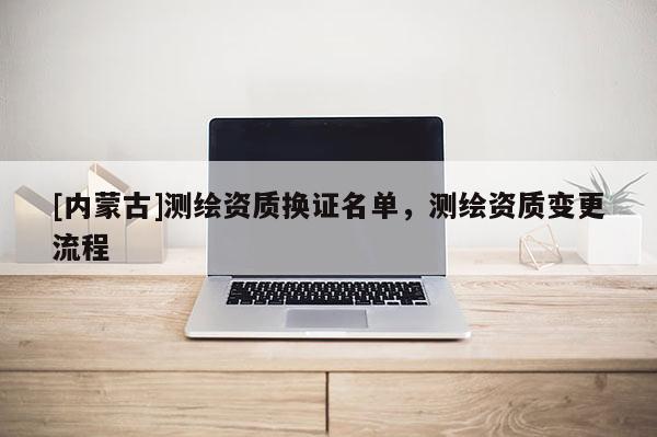 [内蒙古]测绘资质换证名单，测绘资质变更流程