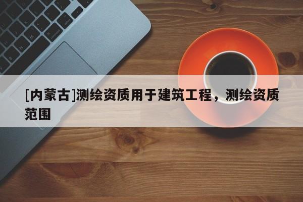 [内蒙古]测绘资质用于建筑工程，测绘资质范围