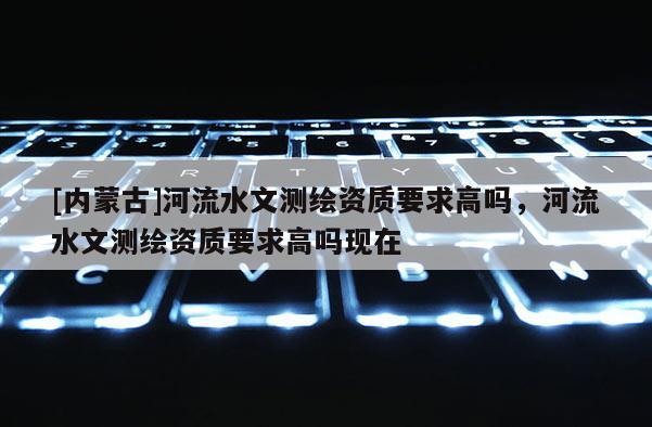 [内蒙古]河流水文测绘资质要求高吗，河流水文测绘资质要求高吗现在