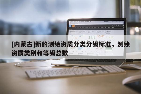 [内蒙古]新的测绘资质分类分级标准，测绘资质类别和等级总数