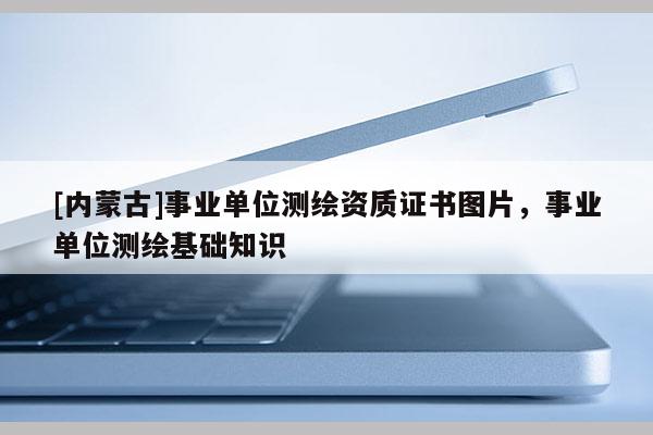 [内蒙古]事业单位测绘资质证书图片，事业单位测绘基础知识