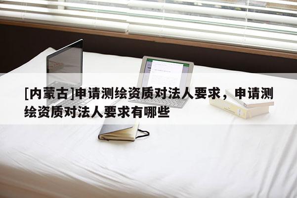 [内蒙古]申请测绘资质对法人要求，申请测绘资质对法人要求有哪些
