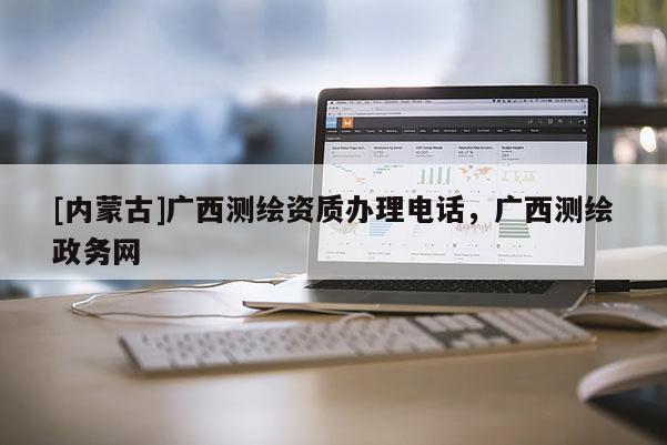 [内蒙古]广西测绘资质办理电话，广西测绘政务网