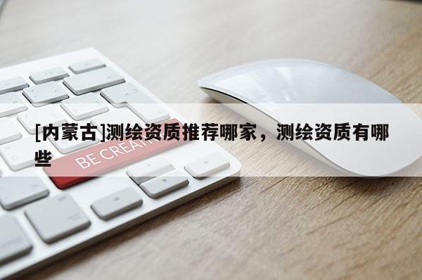 [内蒙古]测绘资质推荐哪家，测绘资质有哪些
