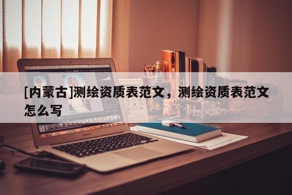 [内蒙古]测绘资质表范文，测绘资质表范文怎么写