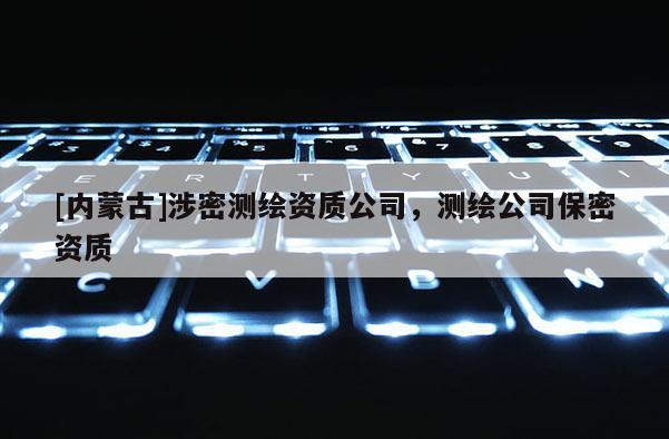 [内蒙古]涉密测绘资质公司，测绘公司保密资质