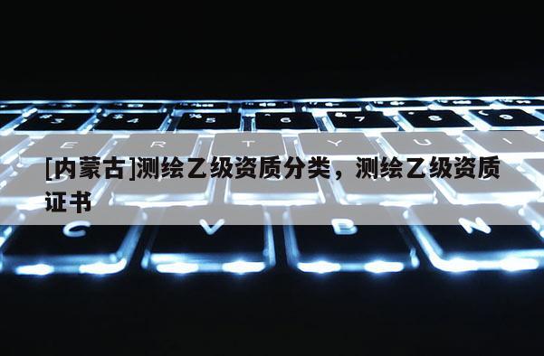 [内蒙古]测绘乙级资质分类，测绘乙级资质证书