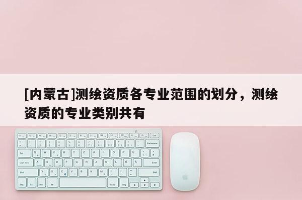 [内蒙古]测绘资质各专业范围的划分，测绘资质的专业类别共有