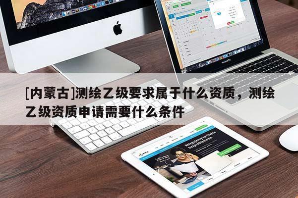 [内蒙古]测绘乙级要求属于什么资质，测绘乙级资质申请需要什么条件