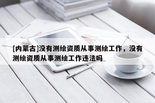 [内蒙古]没有测绘资质从事测绘工作，没有测绘资质从事测绘工作违法吗