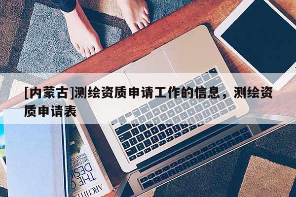 [内蒙古]测绘资质申请工作的信息，测绘资质申请表