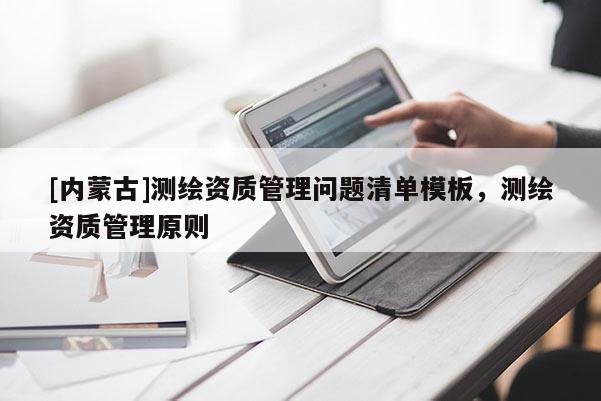 [内蒙古]测绘资质管理问题清单模板，测绘资质管理原则