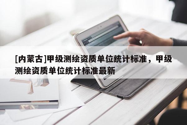 [内蒙古]甲级测绘资质单位统计标准，甲级测绘资质单位统计标准最新