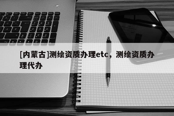 [内蒙古]测绘资质办理etc，测绘资质办理代办