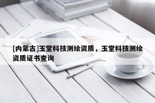 [内蒙古]玉堂科技测绘资质，玉堂科技测绘资质证书查询