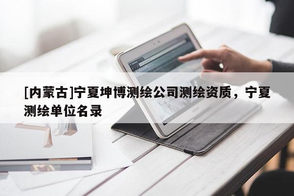 [内蒙古]宁夏坤博测绘公司测绘资质，宁夏测绘单位名录