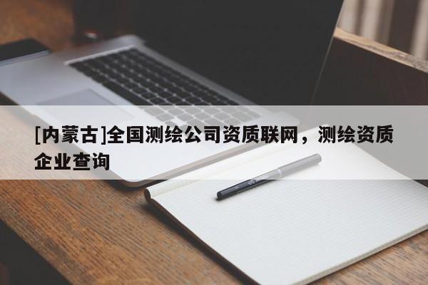 [内蒙古]全国测绘公司资质联网，测绘资质企业查询
