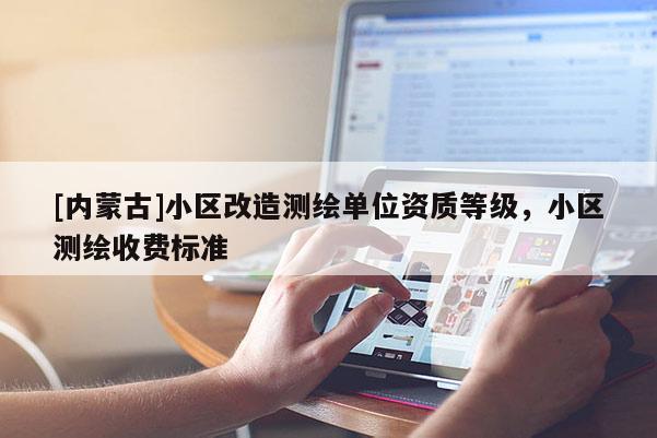 [内蒙古]小区改造测绘单位资质等级，小区测绘收费标准