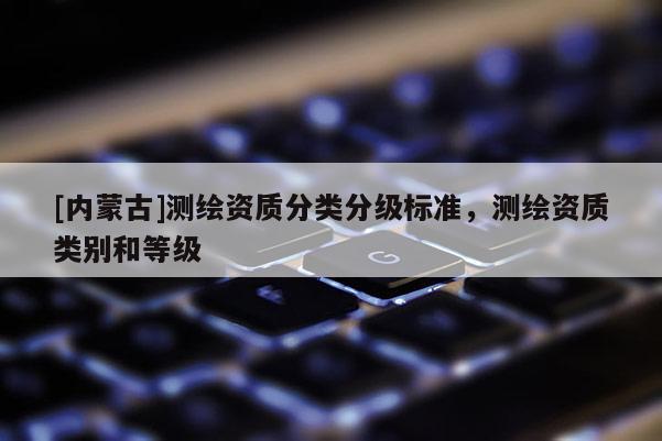 [内蒙古]测绘资质分类分级标准，测绘资质类别和等级