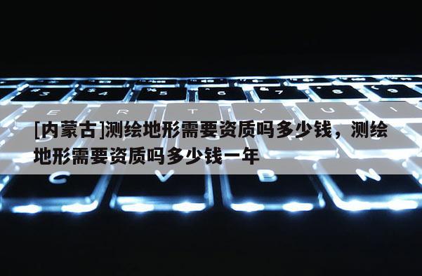 [内蒙古]测绘地形需要资质吗多少钱，测绘地形需要资质吗多少钱一年