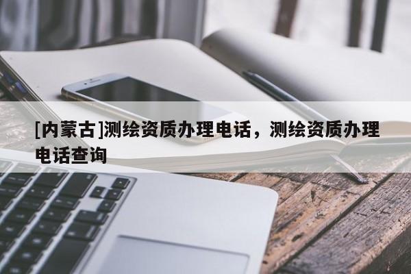 [内蒙古]测绘资质办理电话，测绘资质办理电话查询