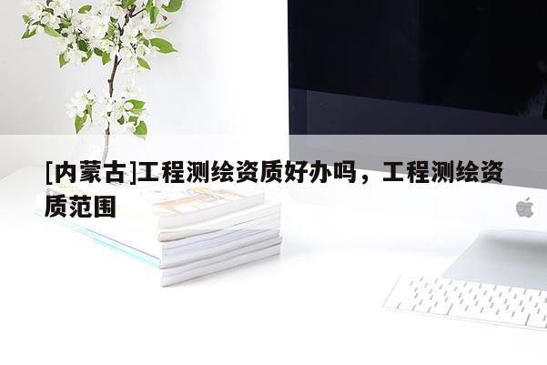 [内蒙古]工程测绘资质好办吗，工程测绘资质范围