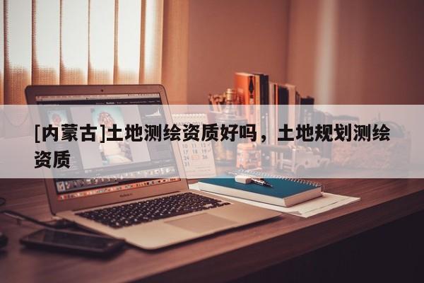 [内蒙古]土地测绘资质好吗，土地规划测绘资质