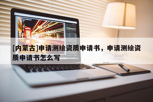 [内蒙古]申请测绘资质申请书，申请测绘资质申请书怎么写