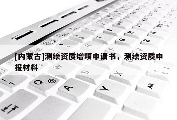 [内蒙古]测绘资质增项申请书，测绘资质申报材料