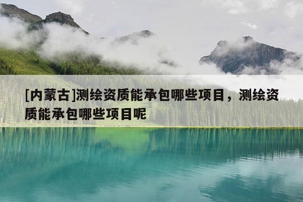 [内蒙古]测绘资质能承包哪些项目，测绘资质能承包哪些项目呢