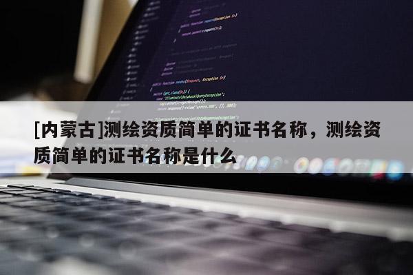 [内蒙古]测绘资质简单的证书名称，测绘资质简单的证书名称是什么