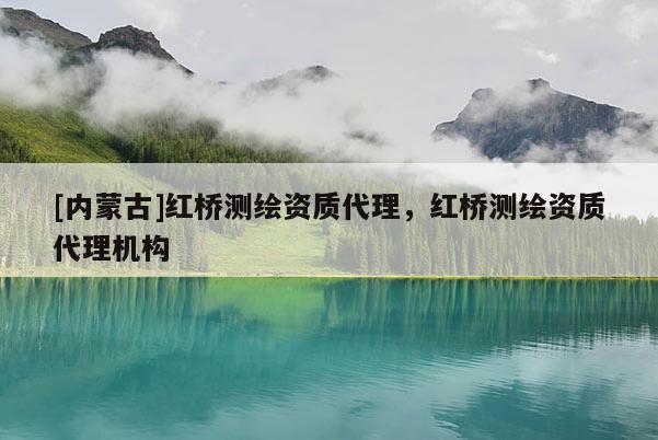 [内蒙古]红桥测绘资质代理，红桥测绘资质代理机构