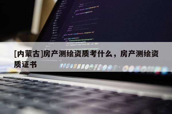 [内蒙古]房产测绘资质考什么，房产测绘资质证书