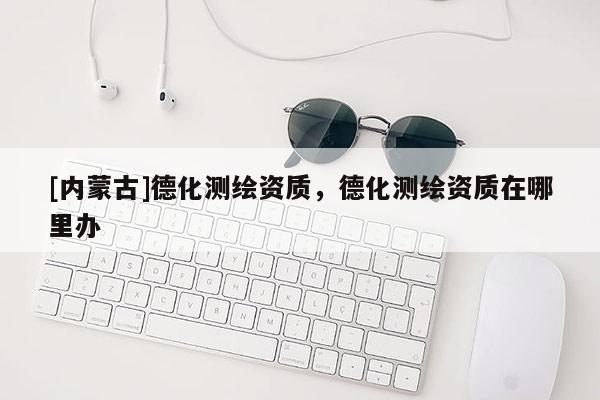 [内蒙古]德化测绘资质，德化测绘资质在哪里办