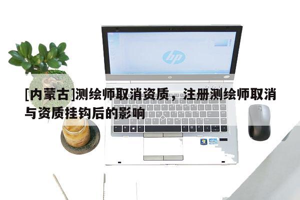 [内蒙古]测绘师取消资质，注册测绘师取消与资质挂钩后的影响