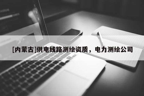 [内蒙古]供电线路测绘资质，电力测绘公司