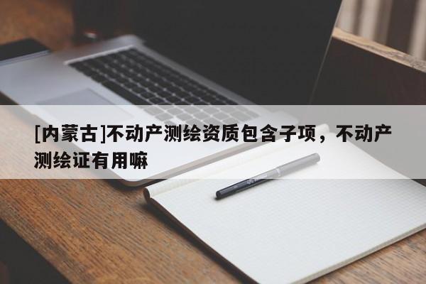[内蒙古]不动产测绘资质包含子项，不动产测绘证有用嘛