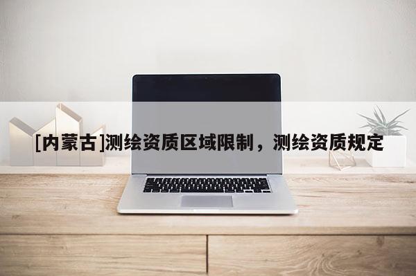 [内蒙古]测绘资质区域限制，测绘资质规定