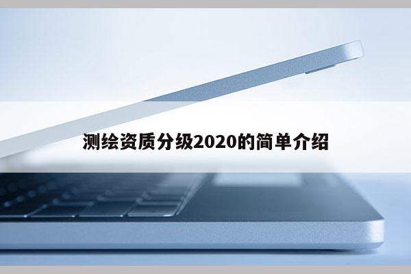 测绘资质分级2020的简单介绍