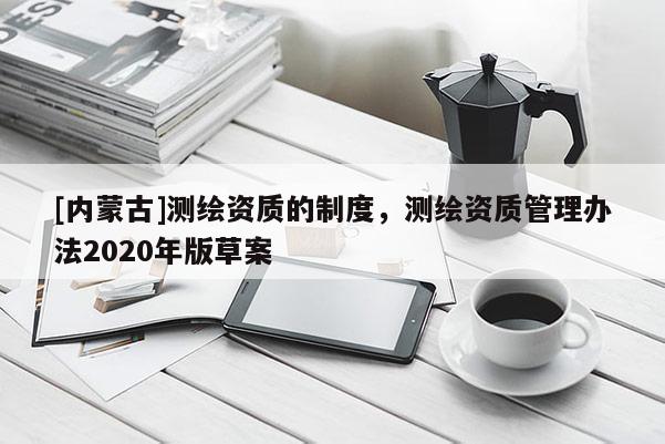 [内蒙古]测绘资质的制度，测绘资质管理办法2020年版草案
