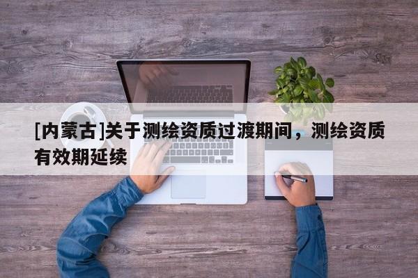 [内蒙古]关于测绘资质过渡期间，测绘资质有效期延续