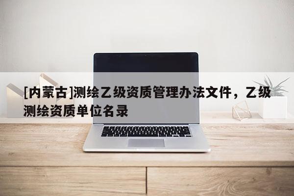 [内蒙古]测绘乙级资质管理办法文件，乙级测绘资质单位名录