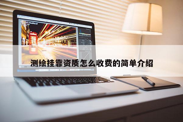 测绘挂靠资质怎么收费的简单介绍