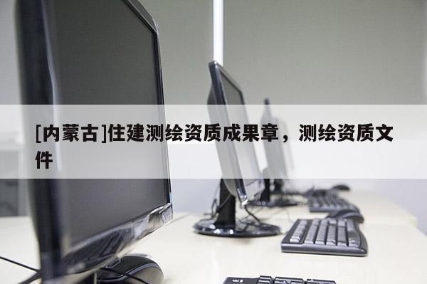 [内蒙古]住建测绘资质成果章，测绘资质文件