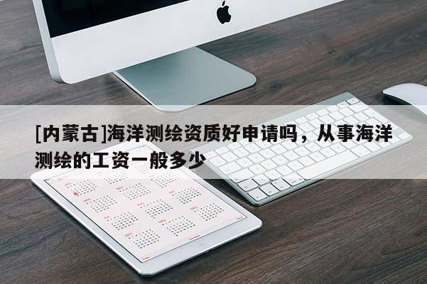 [内蒙古]海洋测绘资质好申请吗，从事海洋测绘的工资一般多少