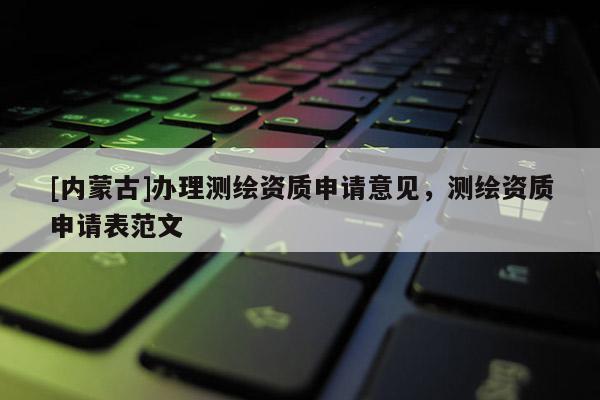 [内蒙古]办理测绘资质申请意见，测绘资质申请表范文