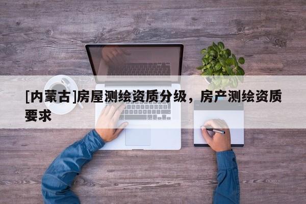 [内蒙古]房屋测绘资质分级，房产测绘资质要求